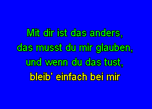 Mit dir ist das anders,
das musst du mir glauben,

und wenn du das tust,
bleib' einfach bei mir