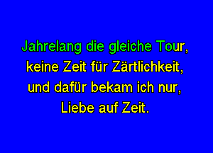 Jahrelang die gleiche Tour,
keine Zeit fUr Zirtlichkeit,

und danr bekam ich nur,
Liebe auf Zeit.