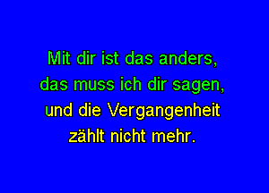 Mit dir ist das anders,
das muss ich dir sagen,

und die Vergangenheit
zahlt nicht mehr.