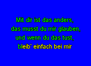 Mit dir ist das anders,
das musst du mir glauben,

und wenn du das tust,
bleib' einfach bei mir