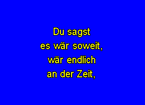 Du sagst
es war soweit,

war endlich
an der Zeit,