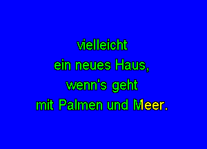 vielleicht
ein neues Haus,

wenn's geht
mit Palmen und Meer.