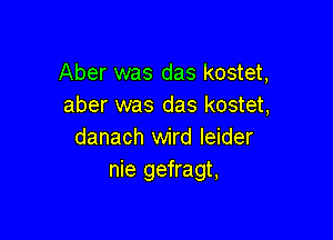 Aber was das kostet,
aber was das kostet,

danach wird leider
nie gefragt,