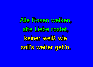 Alle Rosen welken,
alte Liebe rostet,

keiner weiB wie
soll's weiter geh'n.