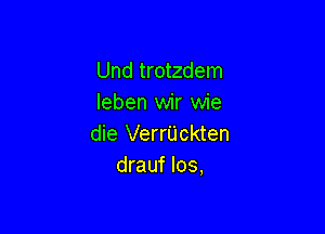 Und trotzdem
leben wir wie

die Verr'Uckten
drauf los,