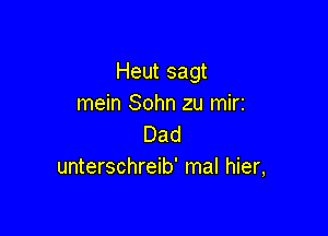 Heut sagt
mein Sohn zu mir3

Dad
unterschreib' mal hier,