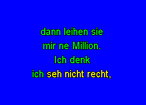 dann leihen sie
mir ne Million.

lch denk
ich seh nicht recht,