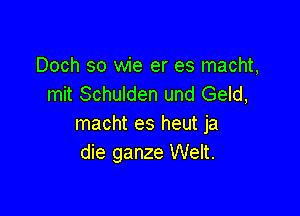 Doch so wie er es macht,
mit Schulden und Geld,

macht es heut ja
die ganze Welt.