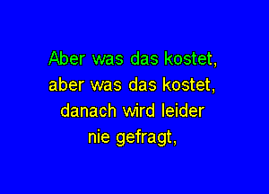 Aber was das kostet,
aber was das kostet,

danach wird leider
nie gefragt,