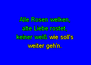 Alle Rosen welken,
alte Liebe rostet,

keiner weiB wie soll's
weiter geh'n.