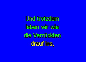 Und trotzdem
leben wir wie

die Verr'Uckten
drauf los,