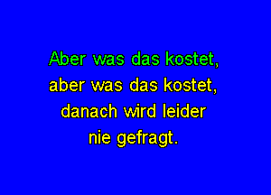 Aber was das kostet,
aber was das kostet,

danach wird leider
nie gefragt.