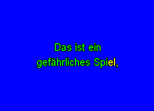 Das ist ein

gefahrliches Spiel,