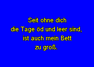 Seit ohne dich
die Tage 6d und leer sind,

ist auch mein Bett
zu grofS.