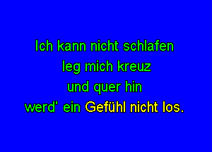 lch kann nicht schlafen
leg mich kreuz

und quer hin
werd' ein Gerhl nicht Ios.