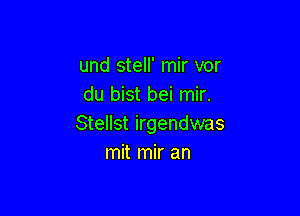 und stell' mir vor
du bist bei mir.

SteIlst irgendwas
mit mir an