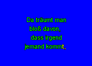 Da traumt man
bloB davon,

dass irgend
jemand kommt,