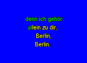 denn ich gehdr
allein zu dir,

Berlin,
Berlin.