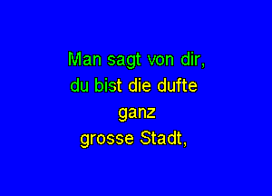 Man sagt von dir,
du bist die dufte

ganz
grosse Stadt,