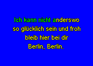 lch kann nicht anderswo
so glUcklich sein und froh

bleib hier bei dir
Berlin, Berlin.