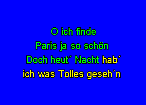 O ich finde
Paris ja so schbn

Doch heut' Nacht hab'
ich was Tolles geseh'n