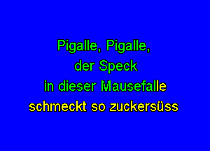 Pigalle, Pigalle,
der Speck

in dieser Mausefalle
schmeckt so zuckersUss