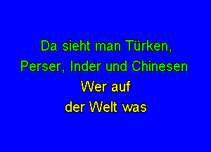 Da sieht man Tilrken,
Perser, Inder und Chinesen

Wer auf
der Welt was