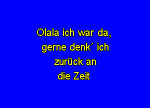 Olala ich war da,
gerne denk' ich

zurijck an
die Zeit