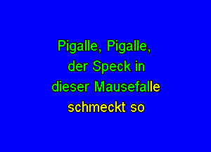 Pigalle, Pigalle,
der Speck in

dieser Mausefalle
schmeckt so