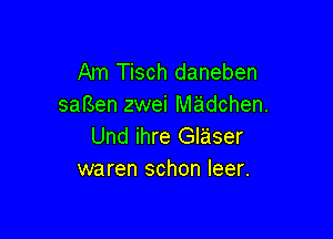 Am Tisch daneben
sagen zwei M'adchen.

Und ihre Glaser
waren schon leer.