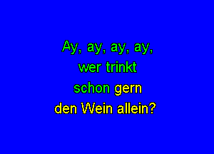 Ay,ay,ay.ay.
wer trinkt

schon gern
den Wein allein?