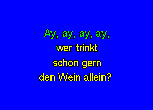 Ay,ay,ay.ay.
wer trinkt

schon gern
den Wein allein?