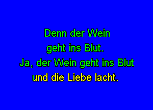 Denn der Wein
geht ins Blut.

Ja, der Wein geht ins Blut
und die Liebe Iacht.