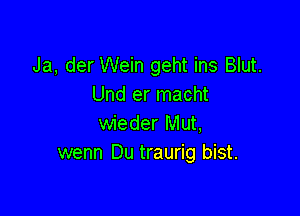 Ja, der Wein geht ins Blut.
Und er macht

wieder Mut,
wenn Du traurig bist.