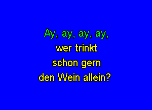 Ay,ay,ay.ay.
wer trinkt

schon gern
den Wein allein?