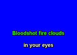 Bloodshot fire clouds

in your eyes