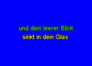 und dein leerer Blick

sinkt in dein Glas