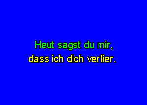 Heut sagst du mir,

dass ich dich verlier.