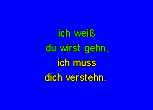 ich weiB
du wirst gehn,

ich muss
dich verstehn.