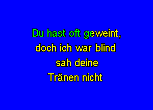 Du hast oft geweint,
doch ich war blind

sah deine
Tranen nicht