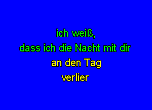 ich weifs,
dass ich die Nacht mit dir

an den Tag
verlier