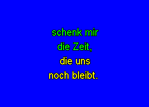 schenk mir
die Zeit,

die uns
noch bleibt.