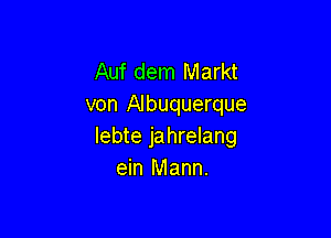 Auf dem Markt
von Albuquerque

lebte jahrelang
ein Mann.