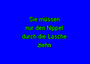 Sie miissen
nur den Nippel

durch die Lasche
ziehn