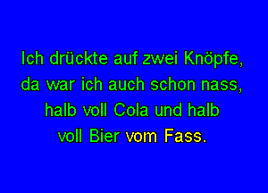 lch drUckte auf zwei Kndpfe,
da war ich auch schon nass,

halb voIl Cola und halb
voll Bier vom Fass.