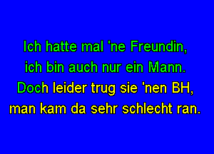 lch hatte mal 'ne Freundin,
ich bin auch nur ein Mann.

Doch leider trug sie 'nen BH,
man kam da sehr schlecht ran.