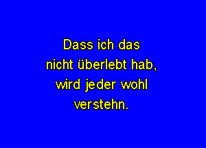 Dass ich das
nicht Uberlebt hab,

wird jeder wohl
verstehn.