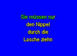 Sie miissen nur
den Nippel

durch die
Lasche ziehn