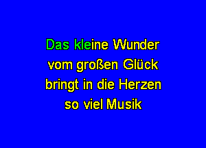 Das kleine Wunder
vom grorsen GlUck

bringt in die Herzen
so viel Musik