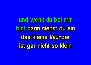 und wenn du bei mir
bist dann siehst du ein

das kleine Wunder
ist gar nicht so klein